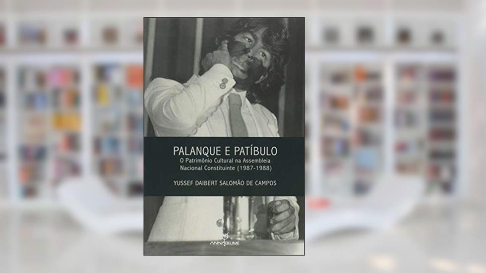 Palanque e Patíbulo. O Patrimônio Cultural na Assembleia Nacional Constituinte. 1987-1988, do autor Yussef Daibert Salomão de Campos