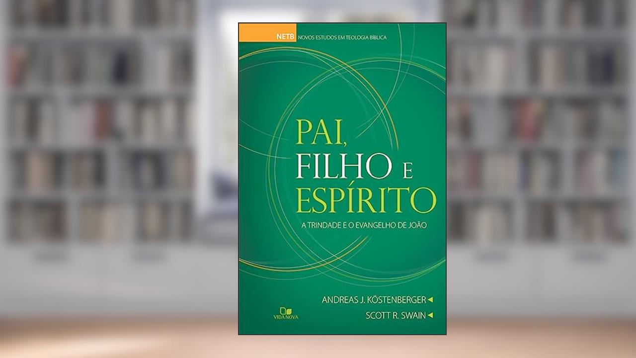 Pai, Filho e Espírito: a Trindade e o Evangelho de João, do autor Andreas J. Köstenberger e Scott R. Swain