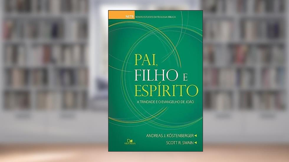Pai, Filho e Espírito: a Trindade e o Evangelho de João, do autor Andreas J. Köstenberger e Scott R. Swain