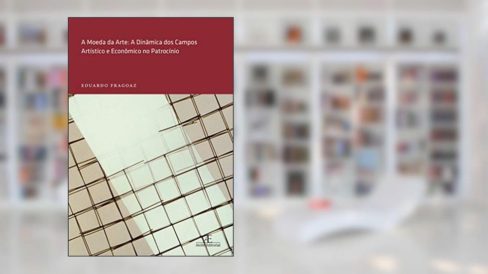 A Moeda da Arte: A Dinâmica dos Campos Artístico e Econômico no Patrocínio: 4, do autor Eduardo Fragoaz
