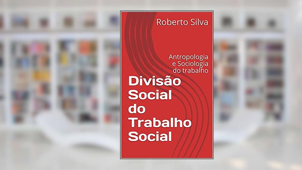 Divisão Social do Trabalho Social: Antropologia e Sociologia do trabalho, do autor Roberto Silva
