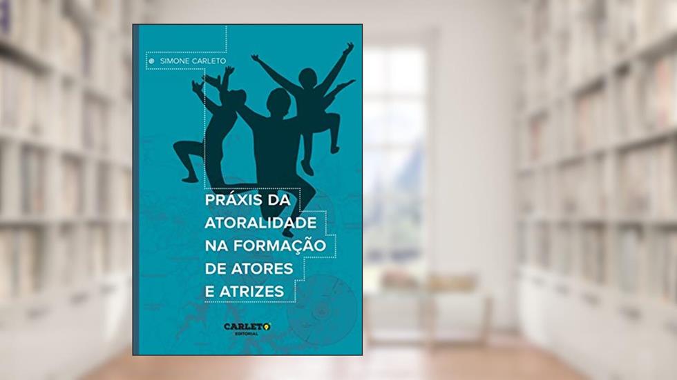 Práxis da atoralidade na formação de atores e atrizes, do autor Simone Carleto