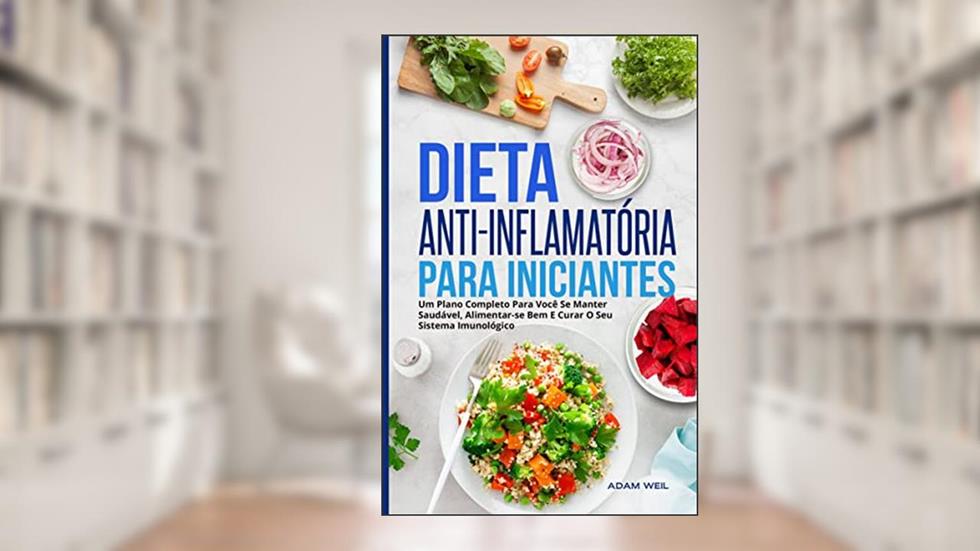 Dieta Anti-inflamatória Para Iniciantes: Um Plano Completo Para Você Se Manter Saudável, Alimentar-se Bem E Curar O Seu Sistema Imunológico, do autor Adam Weil
