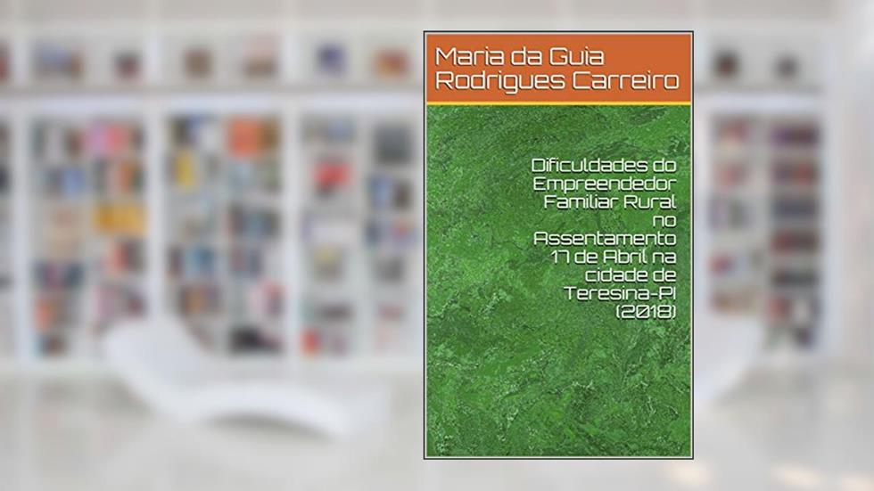 Dificuldades do Empreendedor Familiar Rural no Assentamento 17 de Abril na cidade de Teresina-PI (2018), do autor Maria da Guia Rodrigues Carreiro