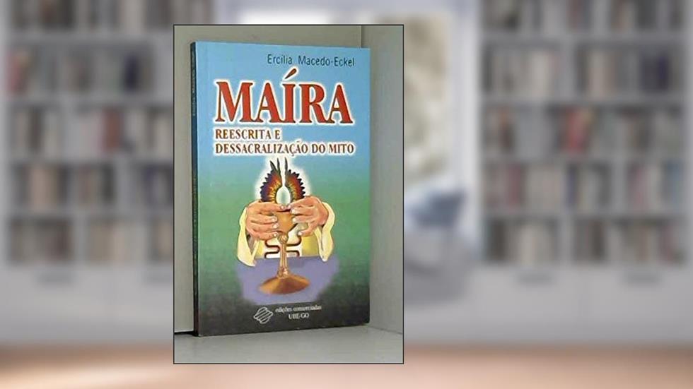 Maíra : Reescrita E Dessacralização Do Mito : O Ritual Parodístico Do Sacrifício Indígena No Brasil Pela Catequese., do autor Ercília Macedo-Eckel