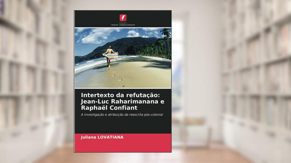 Intertexto da refutação: Jean-Luc Raharimanana e Raphaël Confiant: A investigação e atribuição da reescrita pós-colonial, do autor Juliana Lovatiana