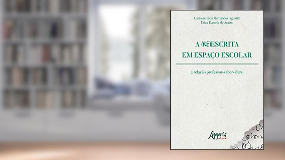 A (Re)Escrita em Espaço Escolar: A Relação Professor-Saber-Aluno, do autor Cármen Lúcia Hernandes Agustini; Érica Daniela de Araújo