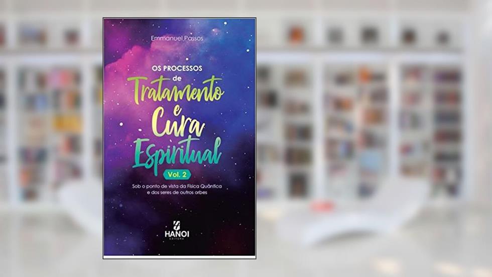 Os processos de tratamento e cura espiritual, Vol. 2: Sob o ponto de vista da física quântica e dos seres de outros orbes, do autor Emmanuel Passos