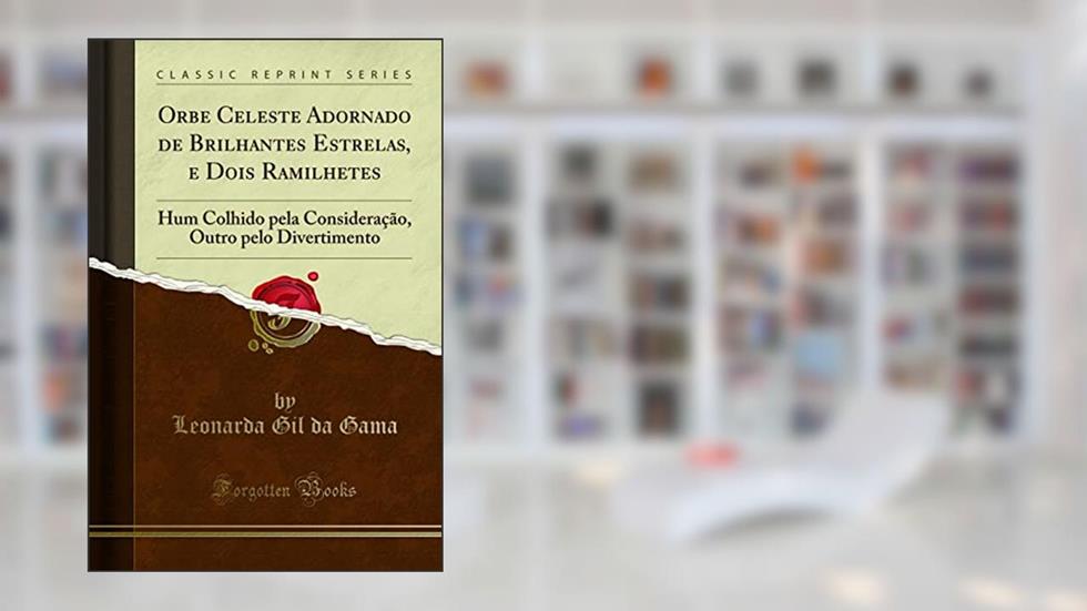 Orbe Celeste Adornado de Brilhantes Estrelas, e Dois Ramilhetes: Hum Colhido pela Consideração, Outro pelo Divertimento (Classic Reprint), do autor Leonarda Gil da Gama