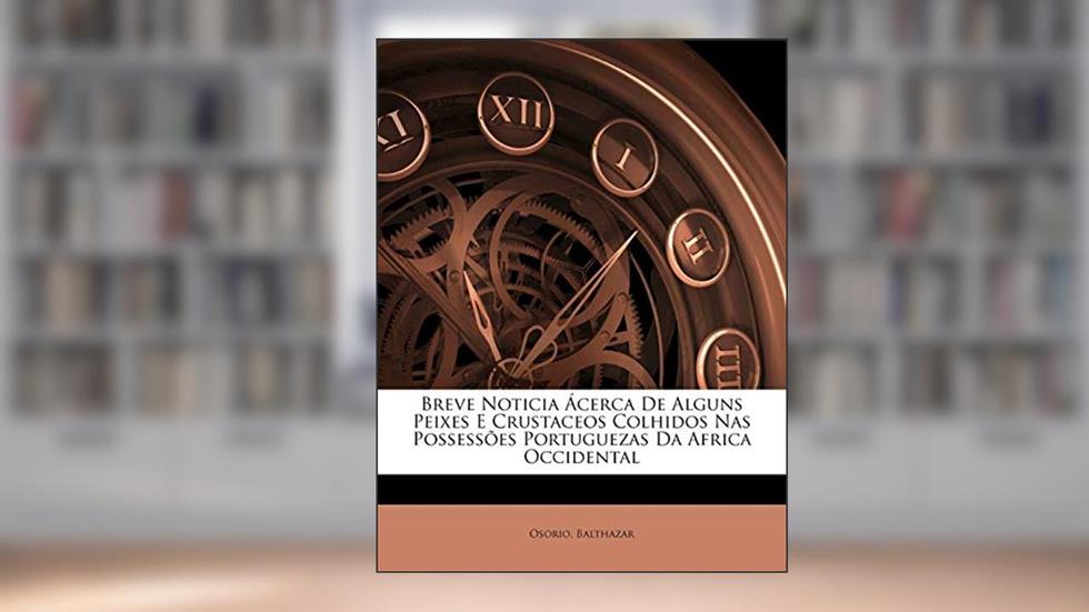 Breve Noticia Acerca de Alguns Peixes E Crustaceos Colhidos NAS Possessoes Portuguezas Da Africa Occidental, do autor Osorio Balthazar