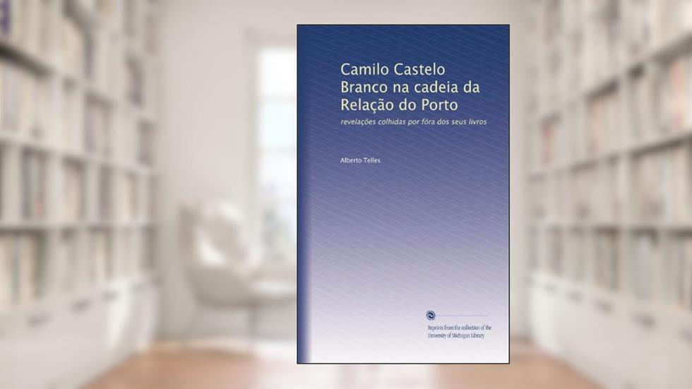 Camilo Castelo Branco na cadeia da Relação do Porto: revelações colhidas por fóra dos seus livros (Portuguese Edition), do autor Alberto Telles