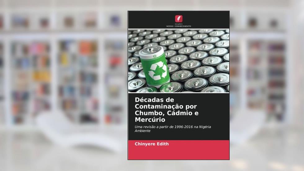 Décadas de Contaminação por Chumbo, Cádmio e Mercúrio: Uma revisão a partir de 1996-2016 na Nigéria Ambiente, do autor Chinyere Edith; Ekere Nwachukwu