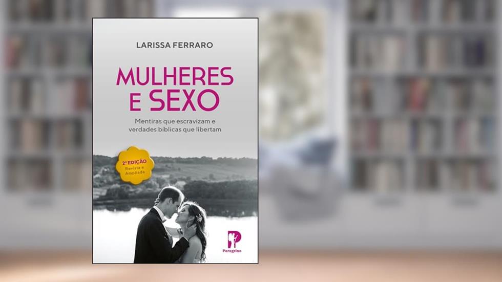 Mulheres e Sexo - Mentiras que Escravizam e Verdades Bíblicas que Libertam (2ª Edição), do autor Larissa Ferraro