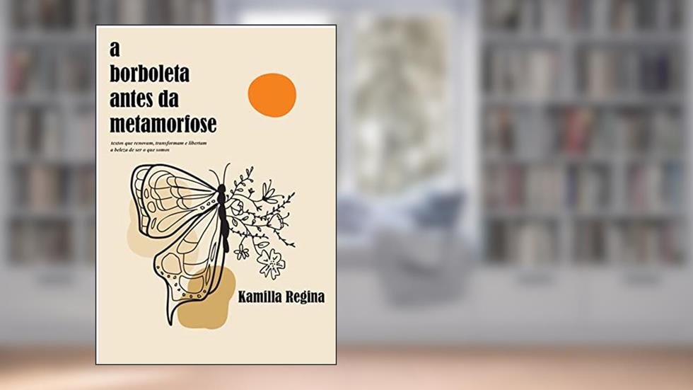 A borboleta antes da metamorfose: textos que renovam, transformam e libertam a beleza de ser o que somos, do autor Kamilla Regina