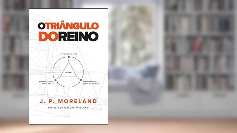 O Triângulo do Reino: Restabelecendo a mente cristã Renovando a alma Restaurando o poder do Espírito, do autor J.P. Moreland