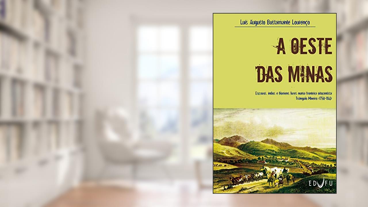 A oeste das minas: escravos, índios e homens livres numa fronteira oitocentista Triângulo Mineiro (1750-1861), do autor Luís Augusto Bustamante Lourenço