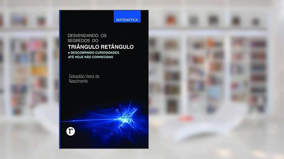 Desvendando os Segredos do Triângulo Retângulo e Descobrindo Curiosidades Até Hoje Não Conhecidas, do autor Sebastião Vieira do Nascimento