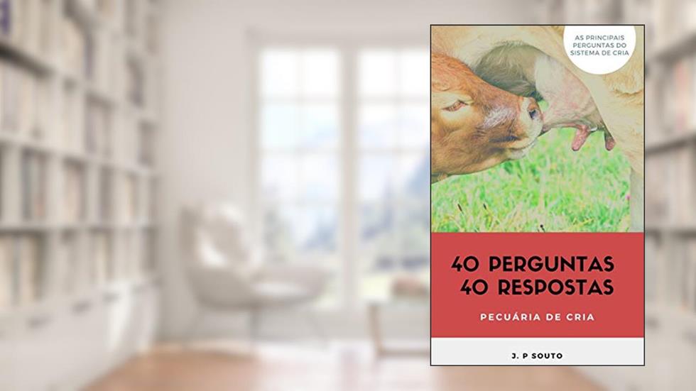 40 PERGUNTAS 40 RESPOSTAS - PECUÁRIA DE CRIA: Os principais questionamentos do pecuarista de cria, do autor J. P Souto