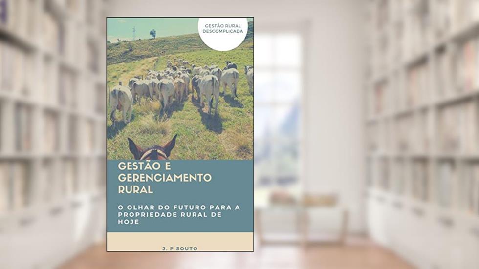 Gestão e Gerenciamento Rural: O olhar do futuro para a propriedade rural de hoje, do autor J. P Souto
