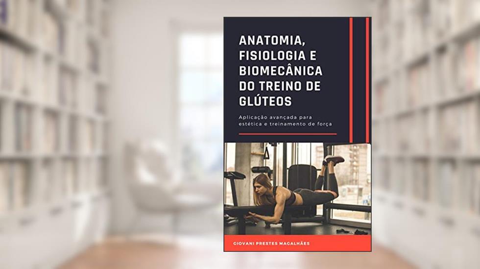 Anatomia, Fisiologia e Biomecânica do treino de glúteos: Aplicação avançada, do autor Giovani Prestes Magalhães