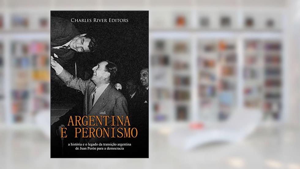 Argentina e peronismo: a história e o legado da transição argentina de Juan Perón para a democracia, do autor Charles River Editors
