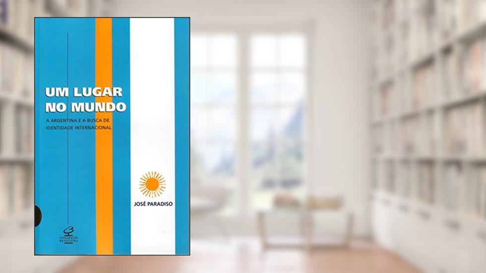 UM LUGAR NO MUNDO: A ARGENTINA E A BUSCA DE UMA IDENTIDADE INTERNACIONAL: A Argentina e a busca de uma identidade internacional, do autor Jose Paradiso