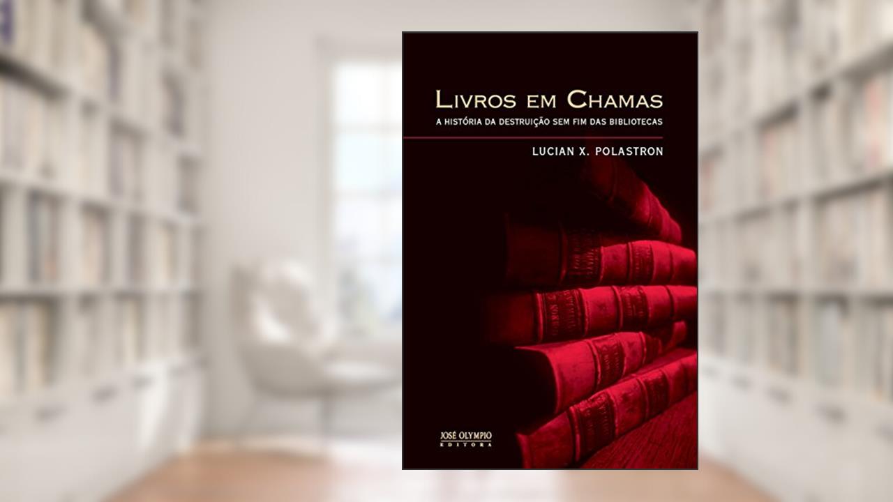 Livros em Chamas: A história da destruição sem fim das bibliotecas: A história da destruição sem fim das bibliotecas, do autor Lucien X. Polastron