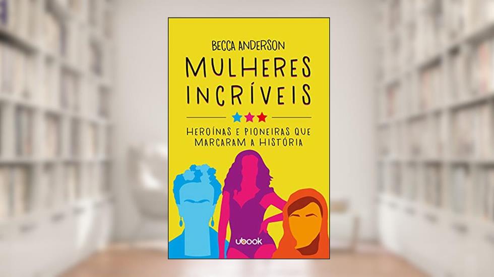 Mulheres Incríveis. Heroínas e Pioneiras que Marcaram a História, do autor Becca Anderson
