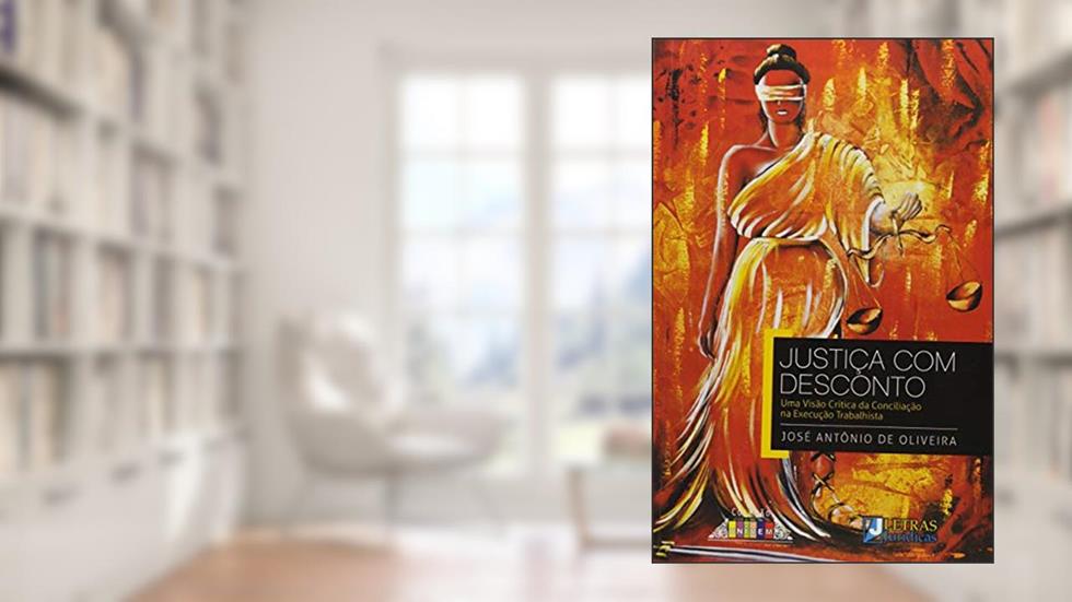 Justiça com desconto: Uma visão crítica da conciliação na execução trabalhista, do autor José Antônio de Oliveira