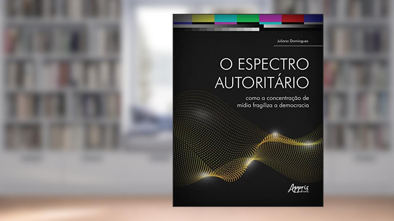 O Espectro Autoritário: Como a Concentração de Mídia Fragiliza a Democracia, do autor Juliano Domingues
