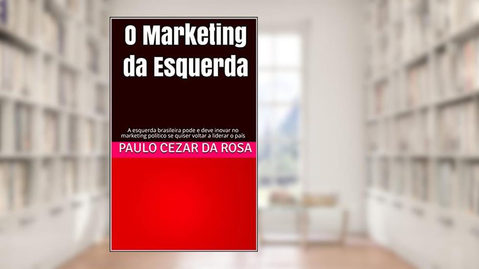 O Marketing da Esquerda: A esquerda brasileira pode e deve inovar no marketing político se quiser voltar a liderar o país, do autor Paulo Cezar da Rosa