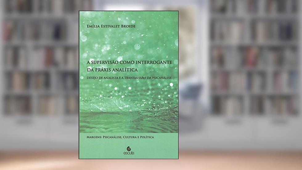 A Supervisão Como Interrogante da Práxis Analítica: Desejo de Analista e a Transmissão da Psicanálise, do autor Emília Estivalet Broide