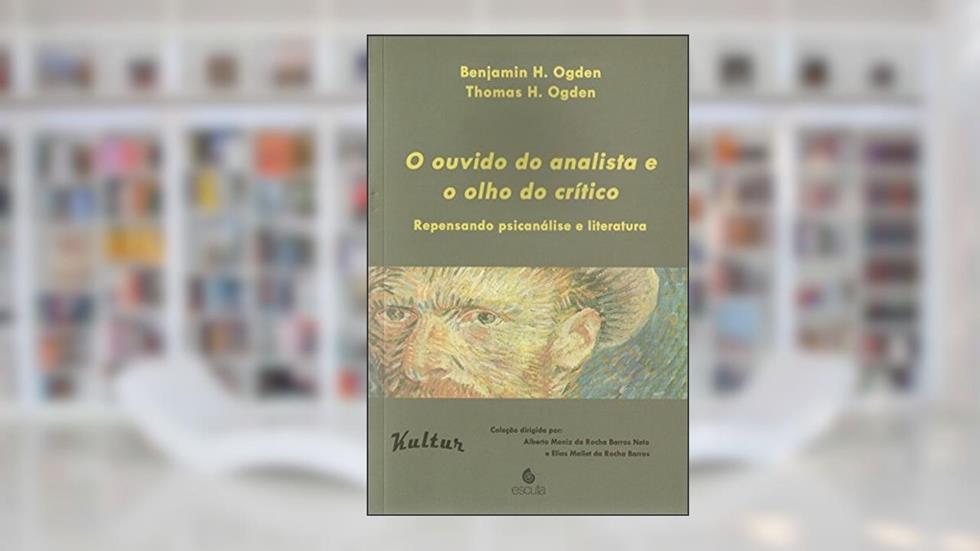 O Ouvido do Analista e o Olho do Crítico: Repensando Psicanálise e Literatura, do autor Benjamin H. Ogden; Thomas H. Ogden