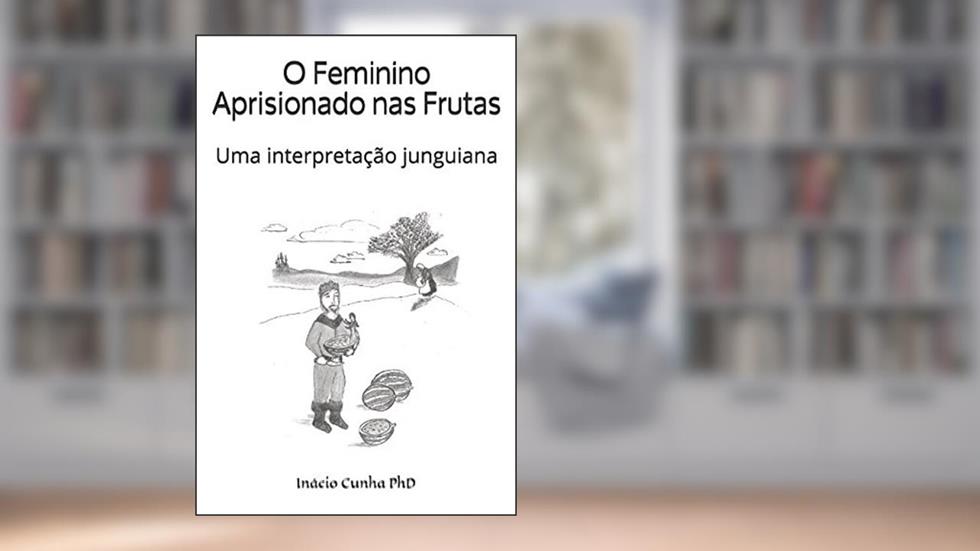 O Feminino Aprisionado nas Frutas: Uma interpretação junguiana (Portuguese Edition), do autor Inácio T Cunha PhD