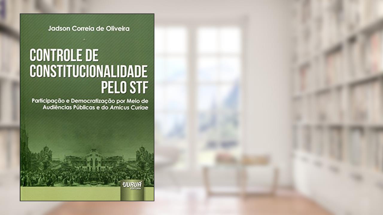 Controle de Constitucionalidade pelo STF - Participação e Democratização por Meio de Audiências Públicas e do Amicus Curiae, do autor Jadson Correia de Oliveira