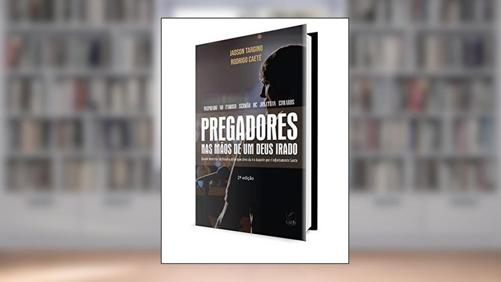 Pregadores nas Mãos de um Deus irado: Quando ministros da Palavra se tornam alvos da ira daquele que é infinitamente Santo, do autor Rodrigo Caeté; Jadson Targino