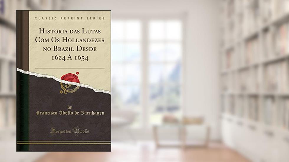 Historia das Lutas Com Os Hollandezes no Brazil Desde 1624 A 1654 (Classic Reprint), do autor Francisco Adolfo de Varnhagen