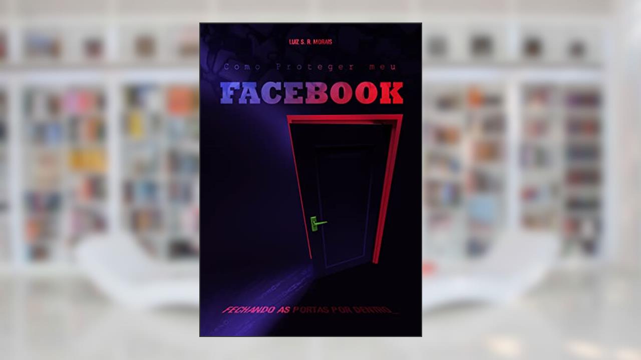 Como Proteger meu Facebook: Fechando as portas por dentro., do autor Luiz dos S. R. Morais.