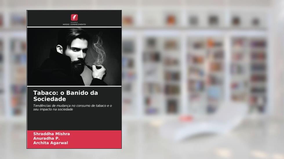 Tabaco: o Banido da Sociedade: Tendências de mudança no consumo de tabaco e o seu impacto na sociedade, do autor Shraddha Mishra; Anuradha P.; Archita Agarwal