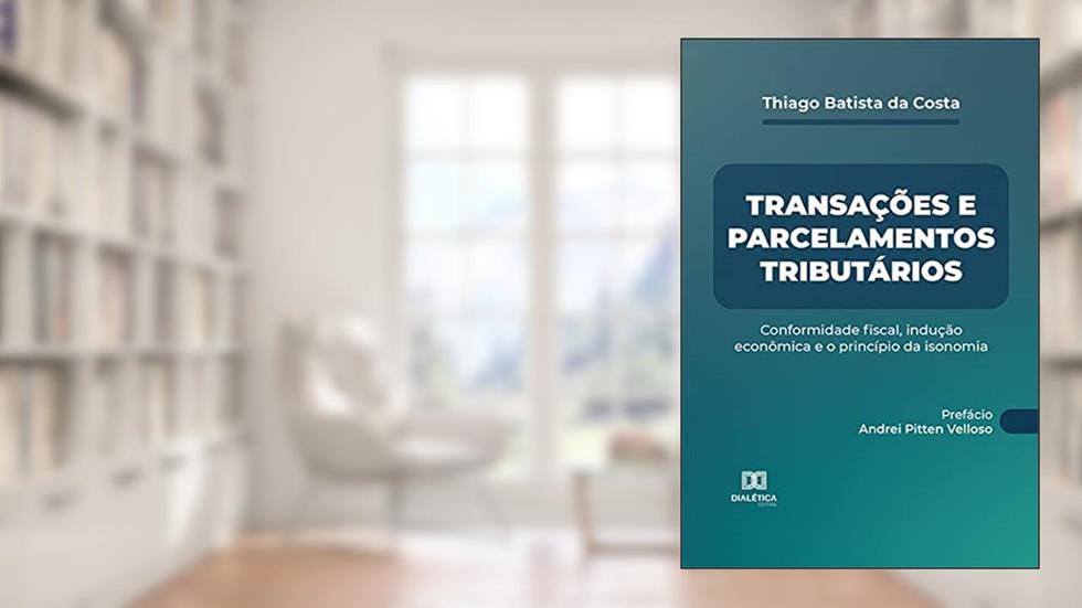 Transações e parcelamentos tributários: conformidade fiscal, indução econômica e o princípio da isonomia, do autor Thiago Batista da Costa