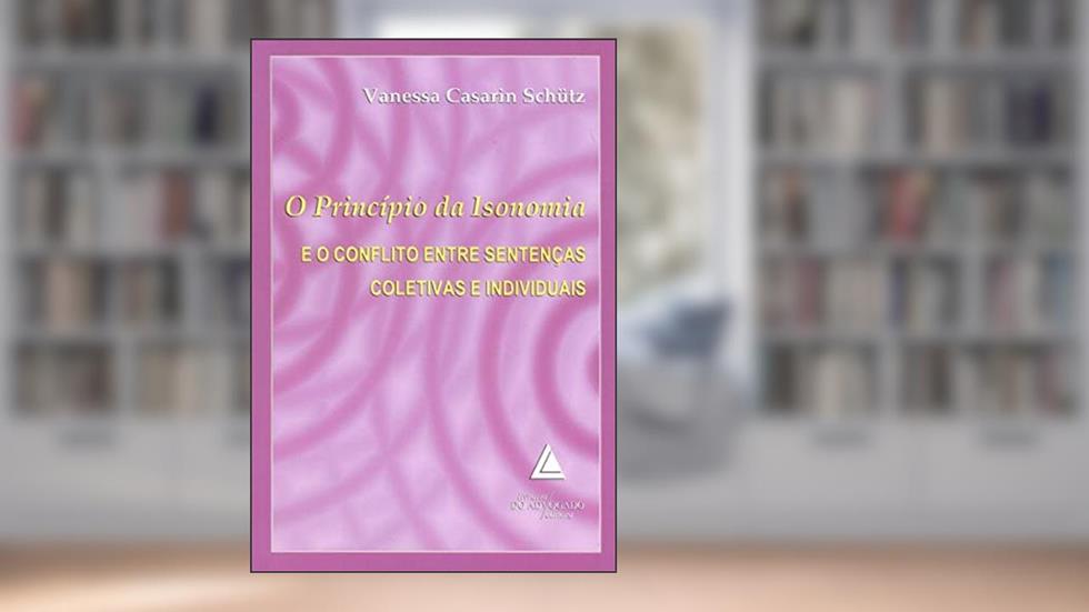 O Princípio Da Isonomia E O Conflito Entre Sentenças Coletivas E Individuais, do autor Vanessa Casarin Schütz