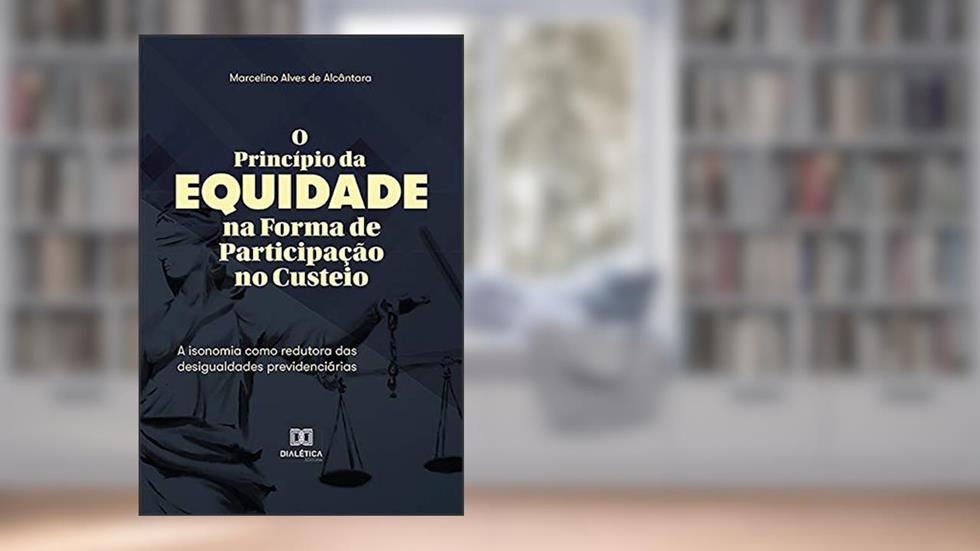 O Princípio da Equidade na Forma de Participação no Custeio: a isonomia como redutora das desigualdades previdenciárias, do autor Marcelino Alves de Alcântara