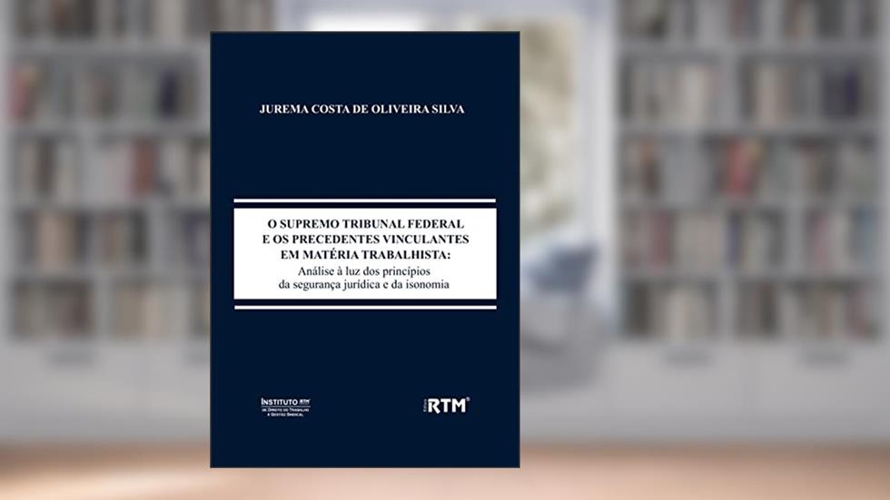O SUPREMO TRIBUNAL FEDERAL E OS PRECEDENTES VINCULANTES EM MATÉRIA TRABALHISTA: Análise à luz dos princípios da segurança jurídica e da isonomia, do autor JUREMA COSTA DE OLIVEIRA SILVA