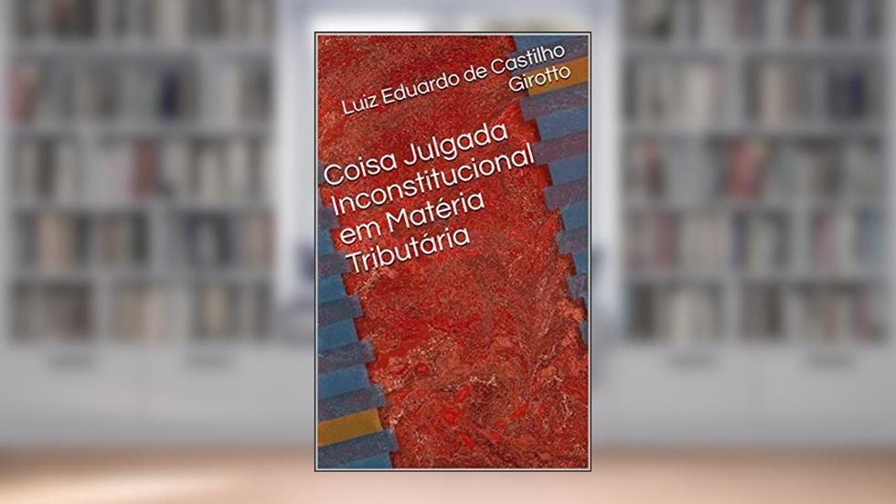Coisa Julgada Inconstitucional em Matéria Tributária, do autor Luiz Eduardo de Castilho Girotto