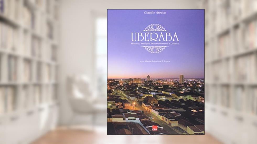 Uberaba: História, tradição, desenvolvimento e cultura, do autor Claudio Arouca
