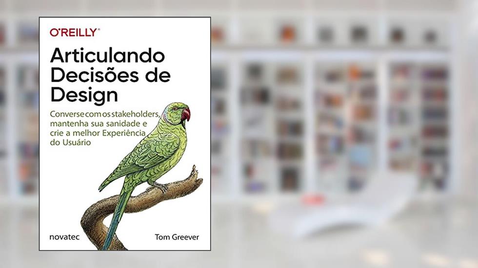Articulando Decisões de Design: Converse com os stakeholders, mantenha sua sanidade e crie a melhor Experiência do Usuário, do autor Tom Greever