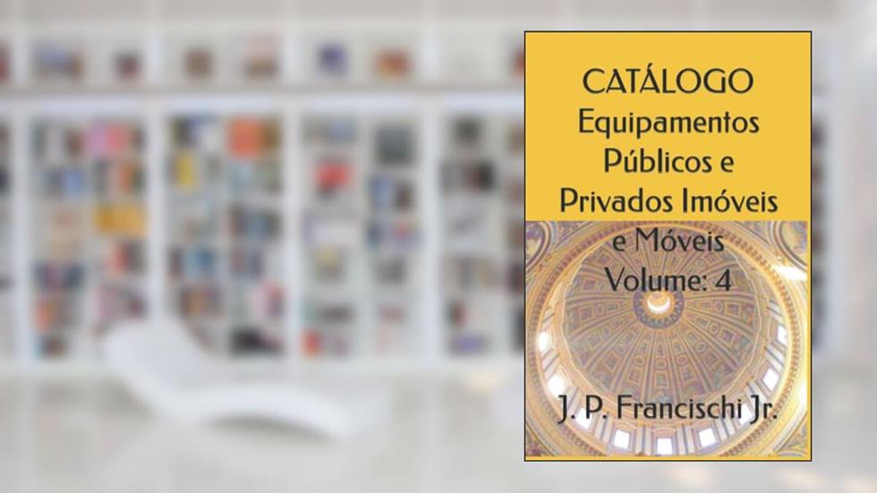 CATÁLOGO Equipamentos Públicos e Privados Imóveis e Móveis Volume: 4 (Catálogo Equipamentos Públicos e Privados, Móveis e Imóveis) (Portuguese Edition), do autor J. P. Francischi Jr.