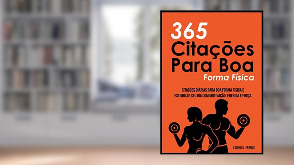 365 Citações Para Boa Forma Física: Citações Diárias Para Boa Forma Física e Estimular Seu Dia Com Motivação, Energia e Força, do autor Xabier K. Fernao