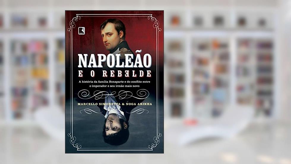 Napoleão e o rebelde: A história da família Bonaparte e do conflito entre o imperador e seu irmão mais novo, do autor Noga Arikha; Marcello Simonetta