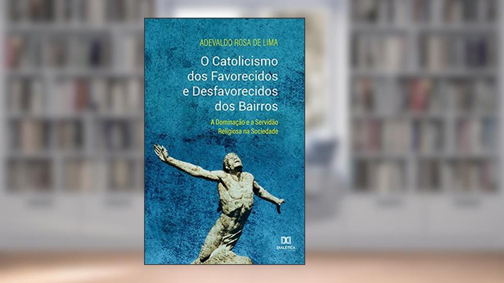 O catolicismo dos favorecidos e desfavorecidos dos bairros: a dominação e a servidão religiosa na sociedade, do autor Adevaldo Rosa de Lima
